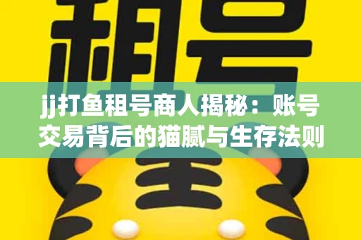jj打鱼租号商人揭秘：账号交易背后的猫腻与生存法则