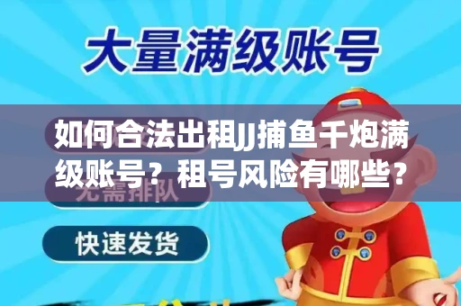 如何合法出租JJ捕鱼千炮满级账号？租号风险有哪些？安全攻略解析
