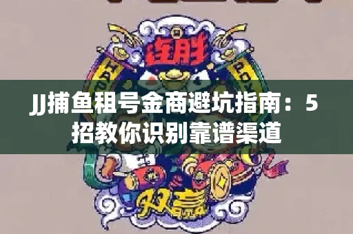 JJ捕鱼租号金商避坑指南：5招教你识别靠谱渠道