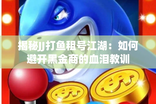 揭秘JJ打鱼租号江湖：如何避开黑金商的血泪教训