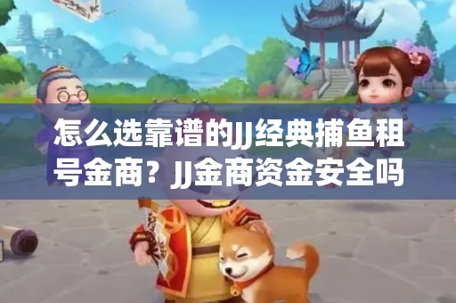 怎么选靠谱的JJ经典捕鱼租号金商？JJ金商资金安全吗