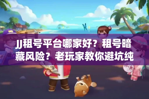 JJ租号平台哪家好？租号暗藏风险？老玩家教你避坑纯干货！