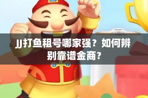 JJ打鱼租号哪家强？如何辨别靠谱金商？