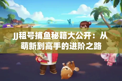 JJ租号捕鱼秘籍大公开：从萌新到高手的进阶之路