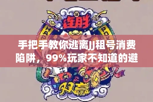 手把手教你逃离JJ租号消费陷阱，99%玩家不知道的避坑指南
