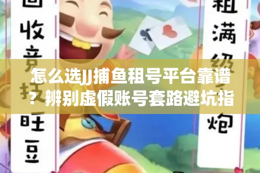 怎么选JJ捕鱼租号平台靠谱？辨别虚假账号套路避坑指南