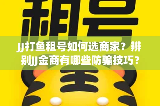 JJ打鱼租号如何选商家？辨别JJ金商有哪些防骗技巧？