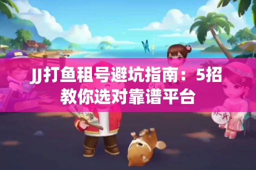 JJ打鱼租号避坑指南：5招教你选对靠谱平台