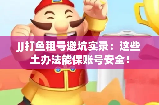 JJ打鱼租号避坑实录：这些土办法能保账号安全！