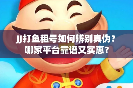 JJ打鱼租号如何辨别真伪？哪家平台靠谱又实惠？