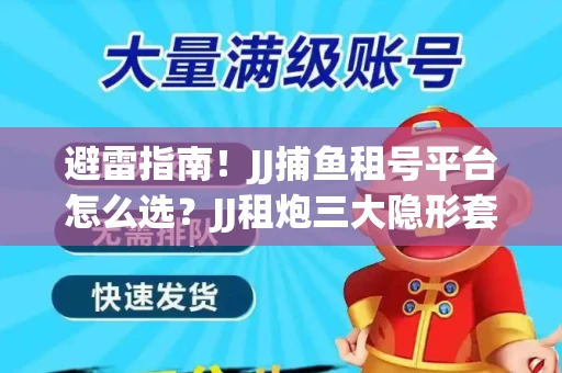 避雷指南！JJ捕鱼租号平台怎么选？JJ租炮三大隐形套路全解析