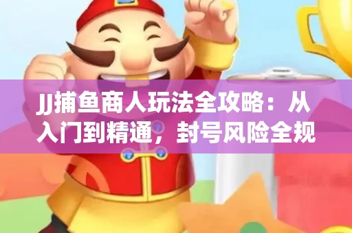 JJ捕鱼商人玩法全攻略：从入门到精通，封号风险全规避