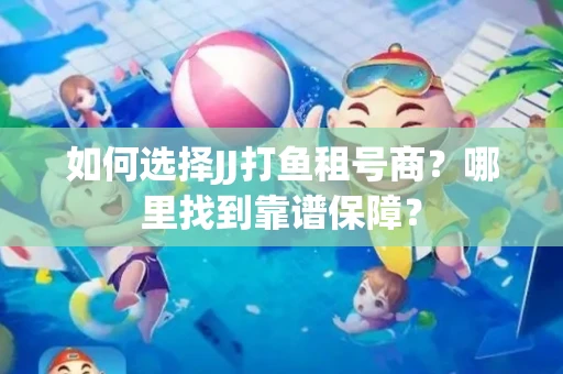 如何选择JJ打鱼租号商？哪里找到靠谱保障？