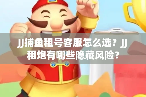 JJ捕鱼租号客服怎么选？JJ租炮有哪些隐藏风险？