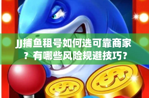 JJ捕鱼租号如何选可靠商家？有哪些风险规避技巧？