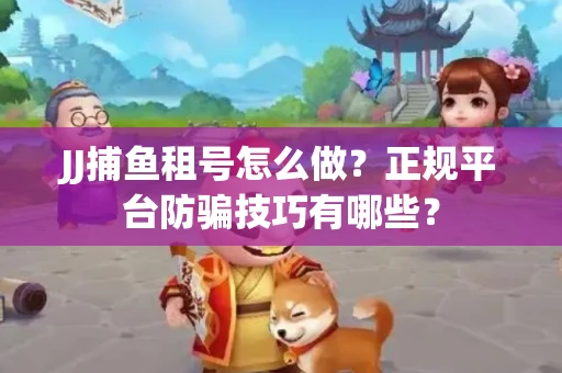 JJ捕鱼租号怎么做？正规平台防骗技巧有哪些？