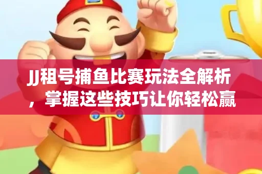 JJ租号捕鱼比赛玩法全解析，掌握这些技巧让你轻松赢大奖